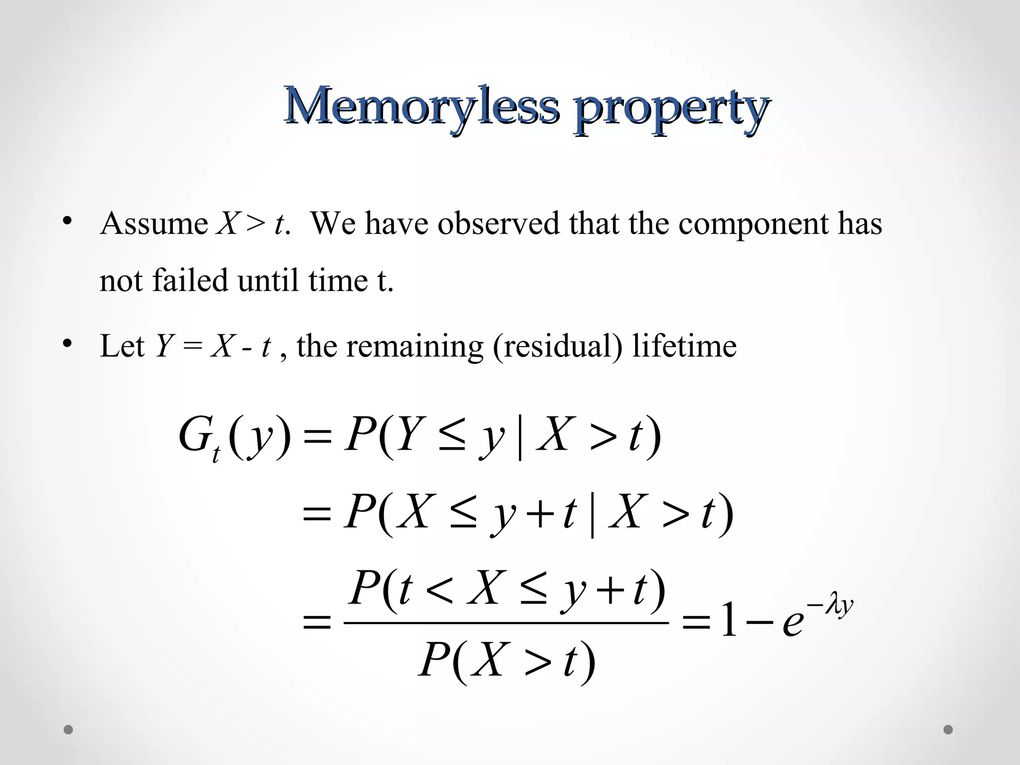 Memoryless propertyMemoryless property
• Assume X > t. We have observed that the component has
not failed until time t.
• Let Y = X - t , the remaining (residual) lifetime
y
t
e
tXP
tyXtP
tXtyXP
tXyYPyG
λ−
−=
>
+≤<
=
>+≤=
>≤=
1
)(
)(
)|(
)|()(
 
