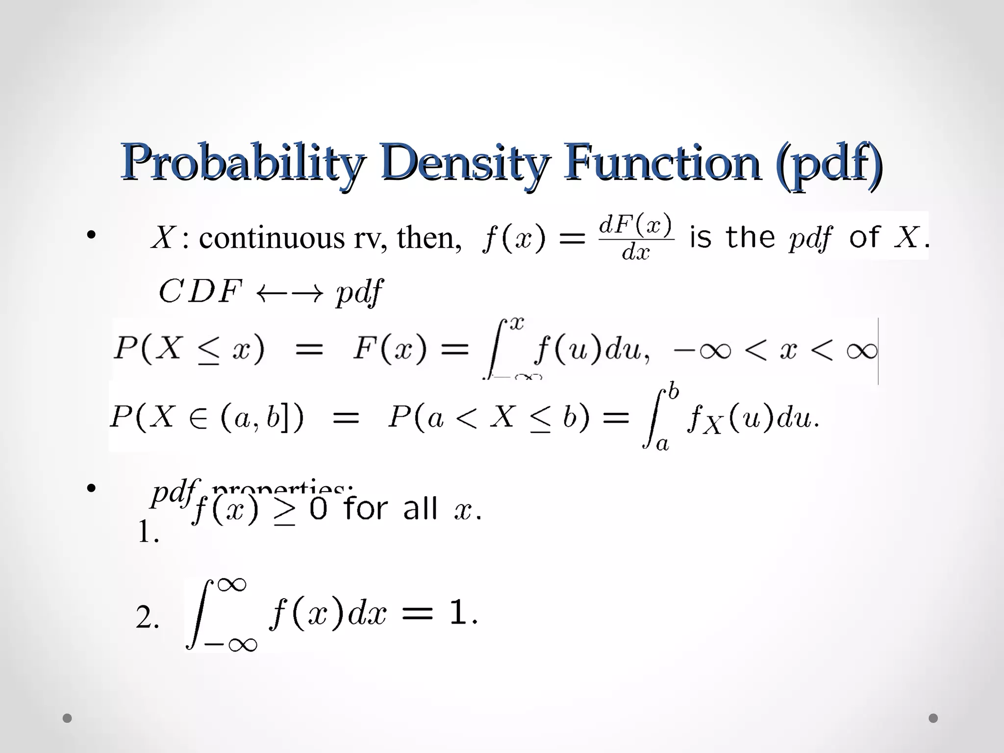Probability Density Function (pdf)Probability Density Function (pdf)
• X : continuous rv, then,
• pdf properties:
1.
2.
 
