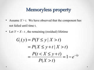 Memoryless propertyMemoryless property
• Assume X > t. We have observed that the component has
not failed until time t.
• Let Y = X - t , the remaining (residual) lifetime
y
t
e
tXP
tyXtP
tXtyXP
tXyYPyG
λ−
−=
>
+≤<
=
>+≤=
>≤=
1
)(
)(
)|(
)|()(
 