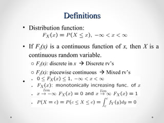 DefinitionsDefinitions
• Distribution function:
• If FX(x) is a continuous function of x, then X is a
continuous random variable.
o FX(x): discrete in x  Discrete rv’s
o FX(x): piecewise continuous  Mixed rv’s
•
 