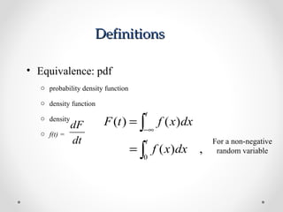 DefinitionsDefinitions
• Equivalence: pdf
o probability density function
o density function
o density
o f(t) =
dt
dF
,)(
)()(
0∫
∫
=
=
∞−
t
t
dxxf
dxxftF
For a non-negative
random variable
 
