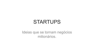 STARTUPS
Ideias que se tornam negócios
         milionários.
 