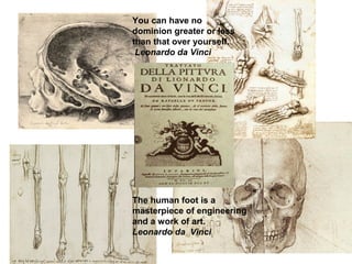 The human foot is a
masterpiece of engineering
and a work of art.
Leonardo da Vinci
You can have no
dominion greater or less
than that over yourself.
Leonardo da Vinci
 