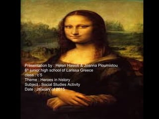 Presentation by : Helen Hasioti & Joanna Ploumistou
6th
junior high school of Larissa Greece
class : c’5
Theme : Heroes in history
Subject : Social Studies Activity
Date : January of 2015
 