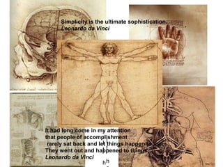 Simplicity is the ultimate sophistication.
Leonardo da Vinci
I
t
h
I
t
h
It had long come in my attention
that people of accomplishment
rarely sat back and let things happen to them .
They went out and happened to things
Leonardo da Vinci
 