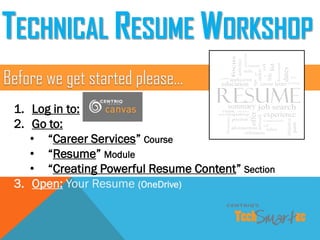 1. Log in to:
2. Go to:
• “Career Services” Course
• “Resume” Module
• “Creating Powerful Resume Content” Section
3. Open: Your Resume (OneDrive)
Before we get started please…
TECHNICAL RESUME WORKSHOP
 