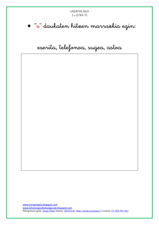 
                                               


     

              
                                                       
                                                       
                                                       
                                                       
                                                       
                                                       
                                                       
                                                       
                                                       
                                                       
                                                       



www.margarigela.blogspot.com
www.lehenengoziklokolagunak.blogspot.com
Piktogramen egilea: Sergio Palao Jatorria: ARASAAC (http://catedu.es/arasaac/) Lizentzia: CC (BY-NC-SA)
 