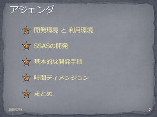 開発環境 と 利用環境

            SSASの開発

            基本的な開発手順

            時間ディメンジョン

            まとめ

2010/3/19                 2
 