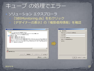  ソリューション エクスプローラ
     ［SBSMonitoring.ds］を右クリック
     ［デザイナーの表示］の「権限借用情報」を確認




2010/3/19                        27
 