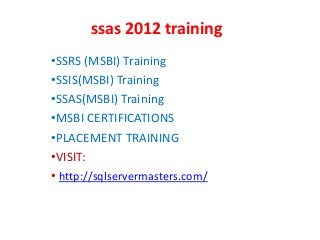 ssas 2012 training
•SSRS (MSBI) Training
•SSIS(MSBI) Training
•SSAS(MSBI) Training
•MSBI CERTIFICATIONS
•PLACEMENT TRAINING
•VISIT:
• http://sqlservermasters.com/
 