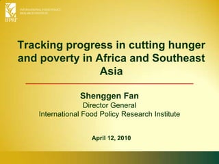 Tracking progress in cutting hunger and poverty in Africa and Southeast Asia Shenggen FanDirector General International Food Policy Research Institute April 12, 2010 