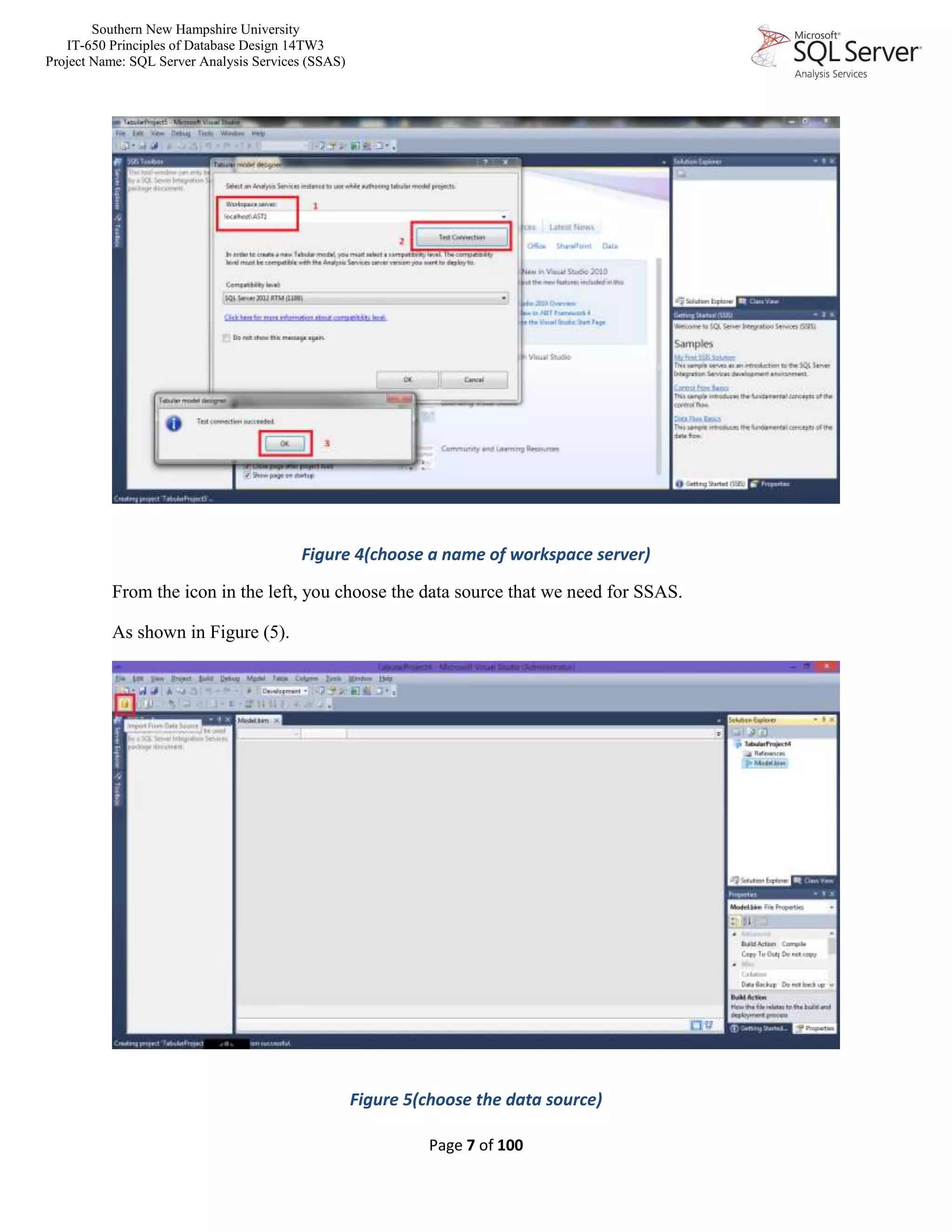 Southern New Hampshire University
IT-650 Principles of Database Design 14TW3
Project Name: SQL Server Analysis Services (SSAS)
Page 7 of 100
Figure 4(choose a name of workspace server)
From the icon in the left, you choose the data source that we need for SSAS.
As shown in Figure (5).
Figure 5(choose the data source)
 