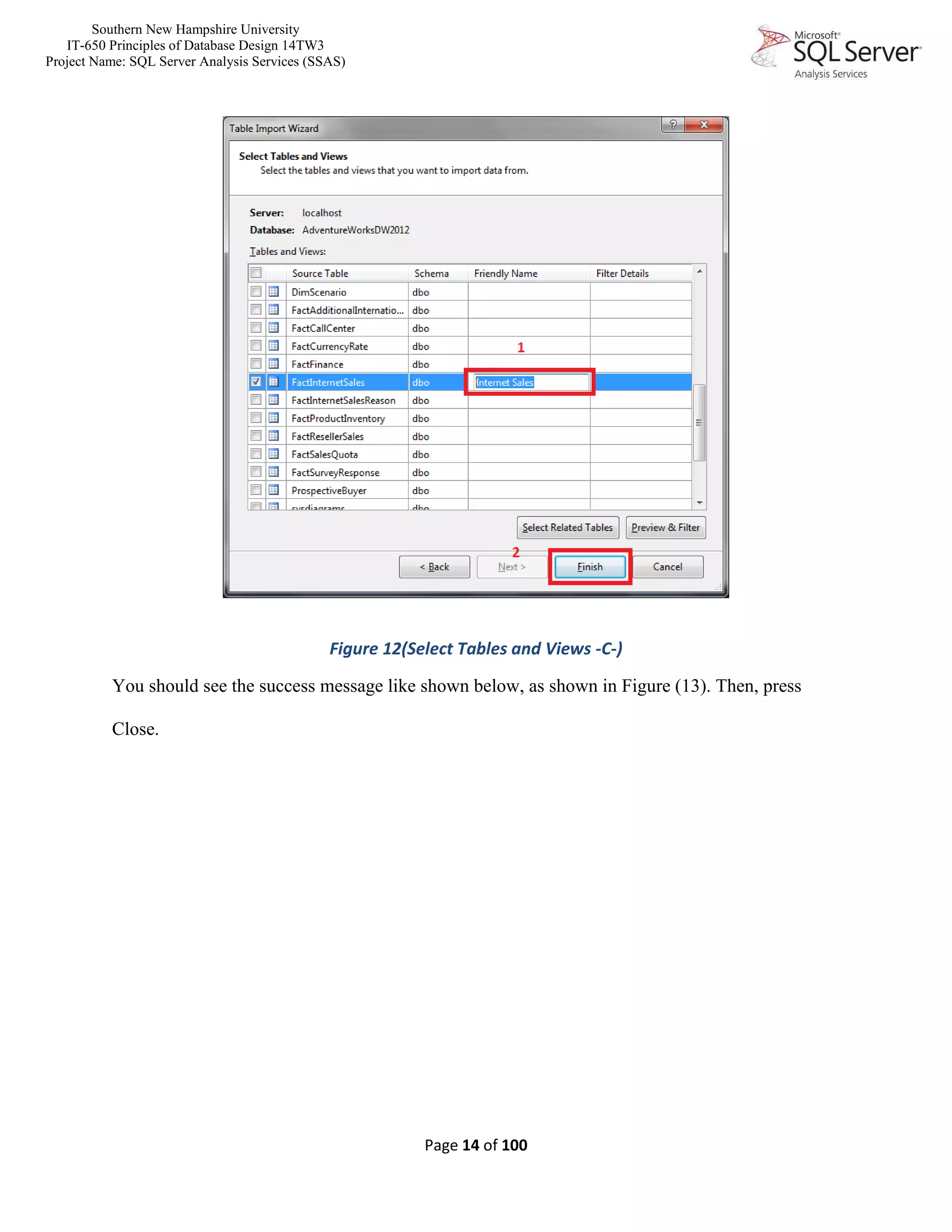 Southern New Hampshire University
IT-650 Principles of Database Design 14TW3
Project Name: SQL Server Analysis Services (SSAS)
Page 14 of 100
Figure 12(Select Tables and Views -C-)
You should see the success message like shown below, as shown in Figure (13). Then, press
Close.
 