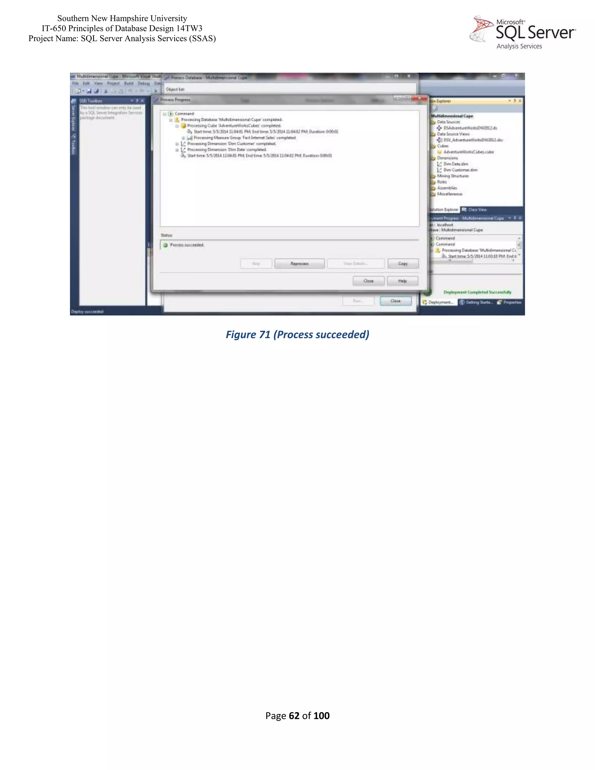 Southern New Hampshire University
IT-650 Principles of Database Design 14TW3
Project Name: SQL Server Analysis Services (SSAS)
Page 62 of 100
Figure 71 (Process succeeded)
 