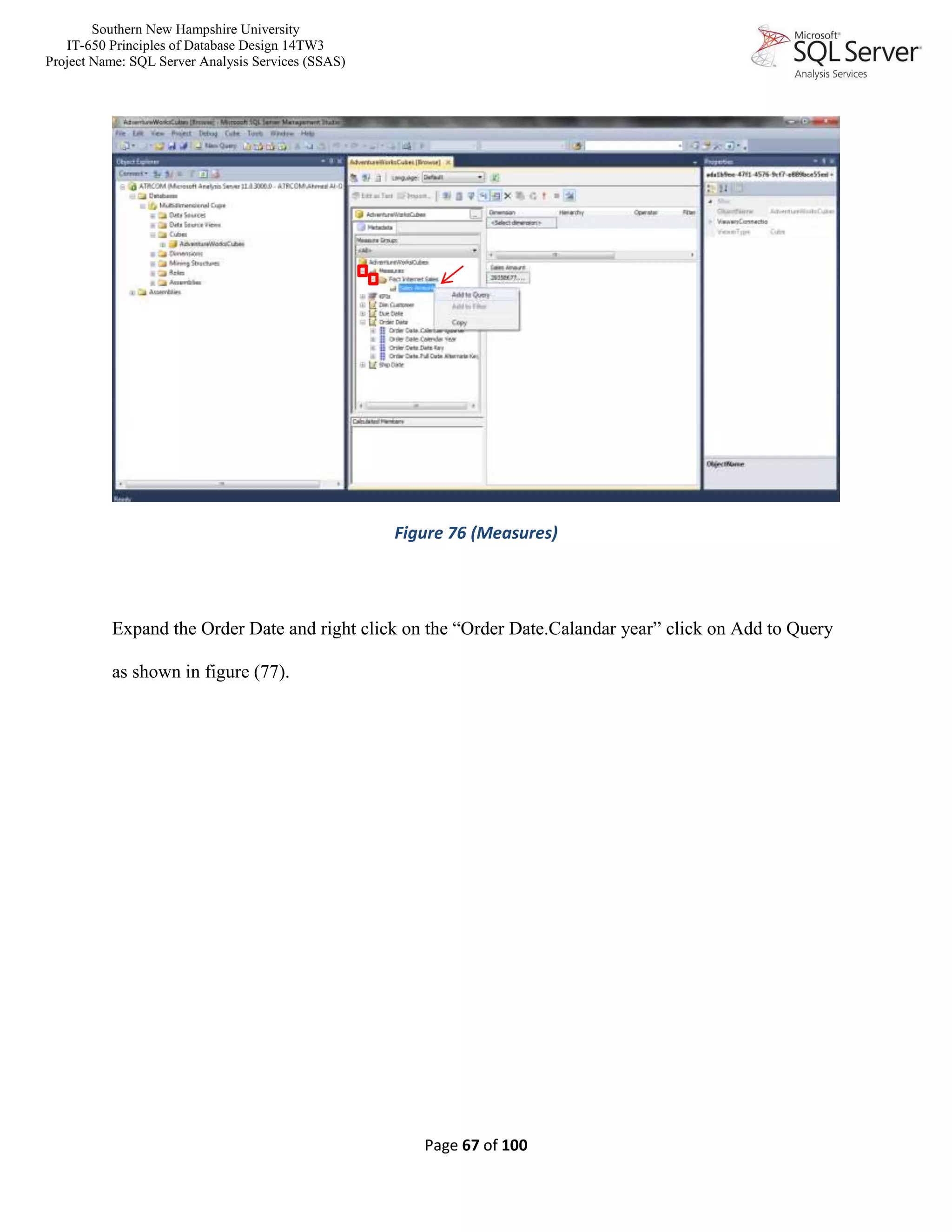 Southern New Hampshire University
IT-650 Principles of Database Design 14TW3
Project Name: SQL Server Analysis Services (SSAS)
Page 67 of 100
Figure 76 (Measures)
Expand the Order Date and right click on the “Order Date.Calandar year” click on Add to Query
as shown in figure (77).
 