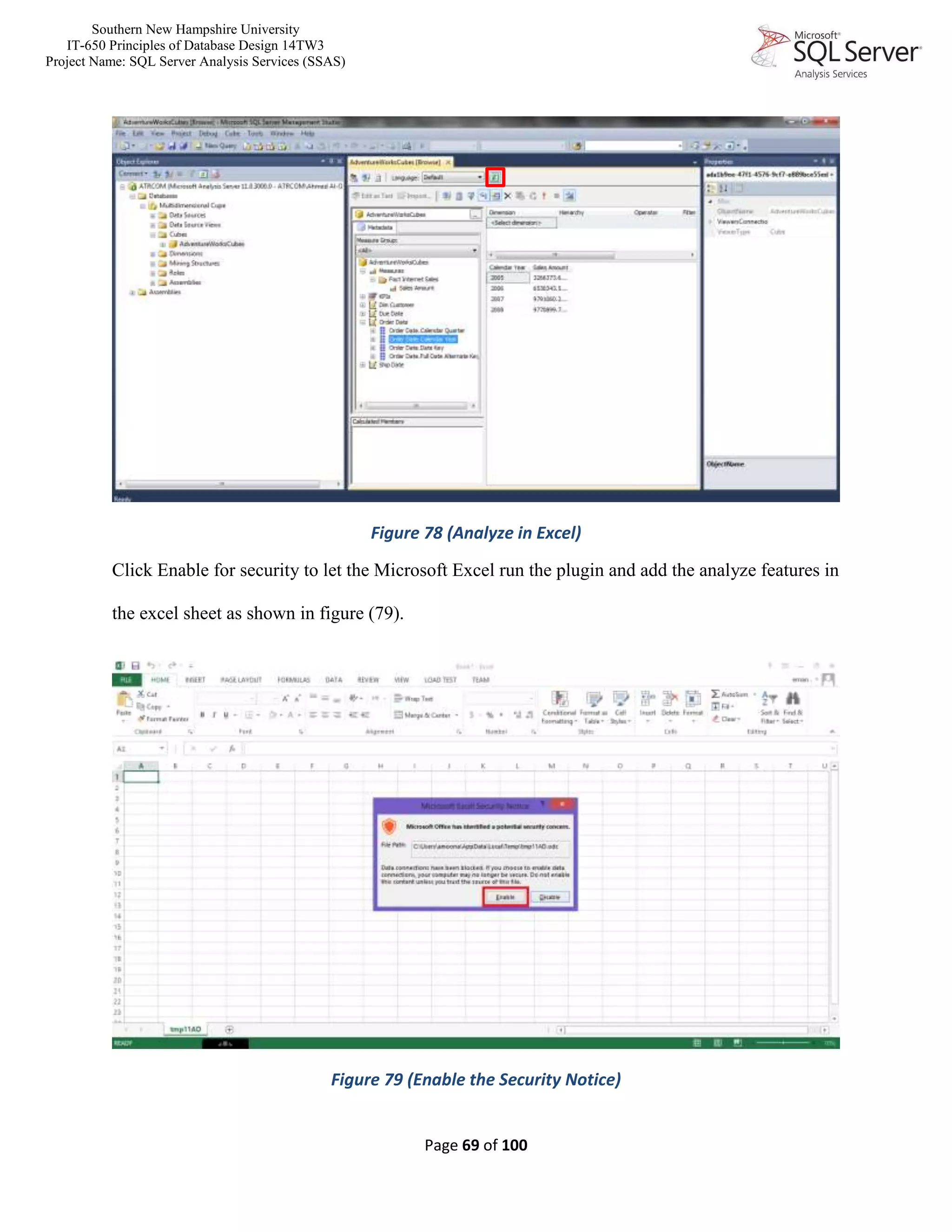 Southern New Hampshire University
IT-650 Principles of Database Design 14TW3
Project Name: SQL Server Analysis Services (SSAS)
Page 69 of 100
Figure 78 (Analyze in Excel)
Click Enable for security to let the Microsoft Excel run the plugin and add the analyze features in
the excel sheet as shown in figure (79).
Figure 79 (Enable the Security Notice)
 