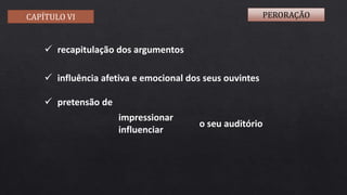 CAPÍTULO VI PERORAÇÃO
 recapitulação dos argumentos
 influência afetiva e emocional dos seus ouvintes
 pretensão de
o seu auditório
impressionar
influenciar
 