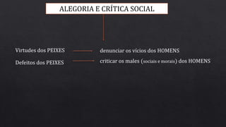 ALEGORIA E CRÍTICA SOCIAL
denunciar os vícios dos HOMENS
criticar os males (sociais e morais) dos HOMENS
Virtudes dos PEIXES
Defeitos dos PEIXES
 