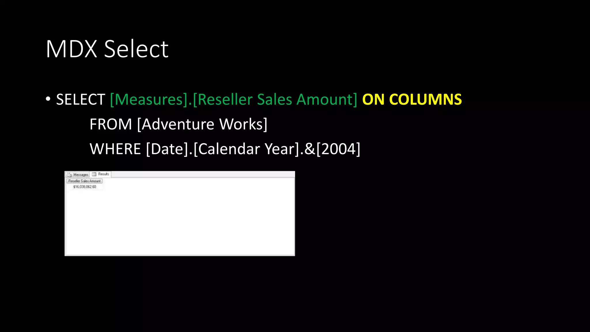 MDX Select
• SELECT [Measures].[Reseller Sales Amount] ON COLUMNS
FROM [Adventure Works]
WHERE [Date].[Calendar Year].&[2004]
 