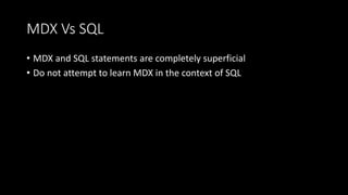 MDX Vs SQL
• MDX and SQL statements are completely superficial
• Do not attempt to learn MDX in the context of SQL
 