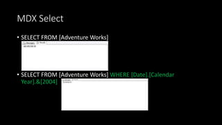 MDX Select
• SELECT FROM [Adventure Works]
• SELECT FROM [Adventure Works] WHERE [Date].[Calendar
Year].&[2004]
 