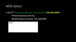 MDX Select
• SELECT [Measures].[Reseller Sales Amount] ON COLUMNS
FROM [Adventure Works]
WHERE [Date].[Calendar Year].&[2004]
 