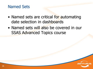 35
Named Sets
• Named sets are critical for automating
date selection in dashboards
• Named sets will also be covered in our
SSAS Advanced Topics course
 