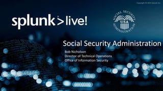 Copyright © 2015 Splunk Inc.
Social Security Administration
Bob Nicholson
Director of Technical Operations
Office of Information Security
 