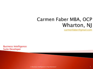 Carmen Faber MBA, OCP Wharton, NJ carmenfaber@gmail.com Business Intelligence  Suite Developer 1 Is Business Intelligence in Your Business? 