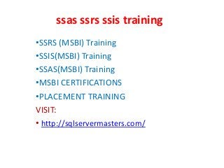 ssas ssrs ssis training
•SSRS (MSBI) Training
•SSIS(MSBI) Training
•SSAS(MSBI) Training
•MSBI CERTIFICATIONS
•PLACEMENT TRAINING
VISIT:
• http://sqlservermasters.com/
 
