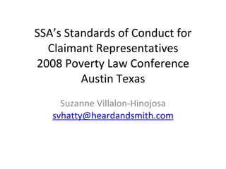 SSA’s Standards of Conduct for Claimant Representatives 2008 Poverty Law Conference Austin Texas Suzanne Villalon-Hinojosa [email_address] 
