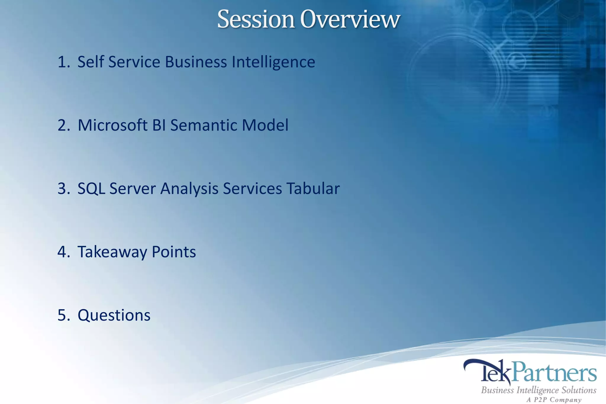 Session Overview
1. Self Service Business Intelligence


2. Microsoft BI Semantic Model


3. SQL Server Analysis Services Tabular


4. Takeaway Points


5. Questions
 