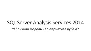 SQL Server Analysis Services 2014
табличная модель - альтернатива кубам?
 