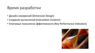 Время разработки
• Дизайн измерений (Dimension Design)
• Создание вычислений (Calculation Creation)
• Ключевые показатели эффективности (Key Performance Indicators)
 