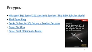 Ресурсы
• Microsoft SQL Server 2012 Analysis Services: The BISM Tabular Model
• SSAS Team Blog
• Books Online for SQL Server – Analysis Services
• PowerPivotPro
• PowerPivot BI Semantic Model
42
 
