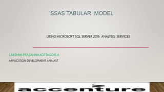 SSAS TABULAR MODEL
USING MICROSOFT SQL SERVER 2016 ANALYSIS SERVICES
LAKSHMI PRASANNA.KOTTAGORLA
APPLICATION DEVELOPMENT ANALYST
 