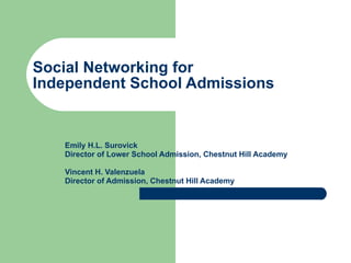 Social Networking for  Independent School Admissions Emily H.L. Surovick Director of Lower School Admission, Chestnut Hill Academy  Vincent H. Valenzuela Director of Admission, Chestnut Hill Academy 