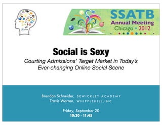 Social is Sexy
Courting Admissions’ Target Market in Today’s
     Ever-changing Online Social Scene




      Brendan Schneider,   SEWICKLEY ACADEMY
          Travis Warren,   W H I P P L E H I L L , I N C.


                 Friday, September 20
                     10:30 - 11:45
 