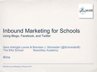 Inbound Marketing for SchoolsUsing Blogs, Facebook, and Twitter Sara Imbriglia Leone & Brendan J. Schneider (@SchneiderB) The Ellis School	            Sewickley Academy #ims SSATB Annual Meeting | Phoenix 2011   