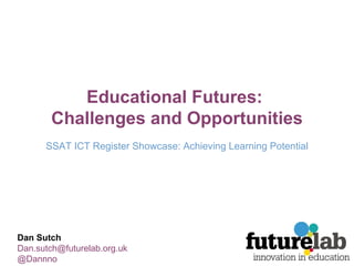 Educational Futures:  Challenges and Opportunities SSAT ICT Register Showcase: Achieving Learning Potential Dan Sutch [email_address] @Dannno 