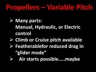 Propellers – Variable Pitch
  Many parts:
   Manual, Hydraulic, or Electric
   control
  Climb or Cruise pitch available
  Featherablefor reduced drag in
   “glider mode”
  Air starts possible…..maybe
 