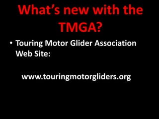 What’s new with the
        TMGA?
• Touring Motor Glider Association
  Web Site:

   www.touringmotorgliders.org
 