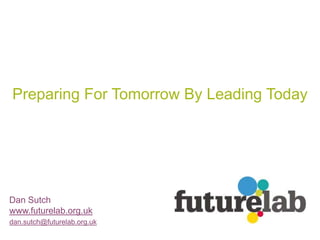 Preparing For Tomorrow By Leading Today




Dan Sutch
www.futurelab.org.uk
dan.sutch@futurelab.org.uk
 