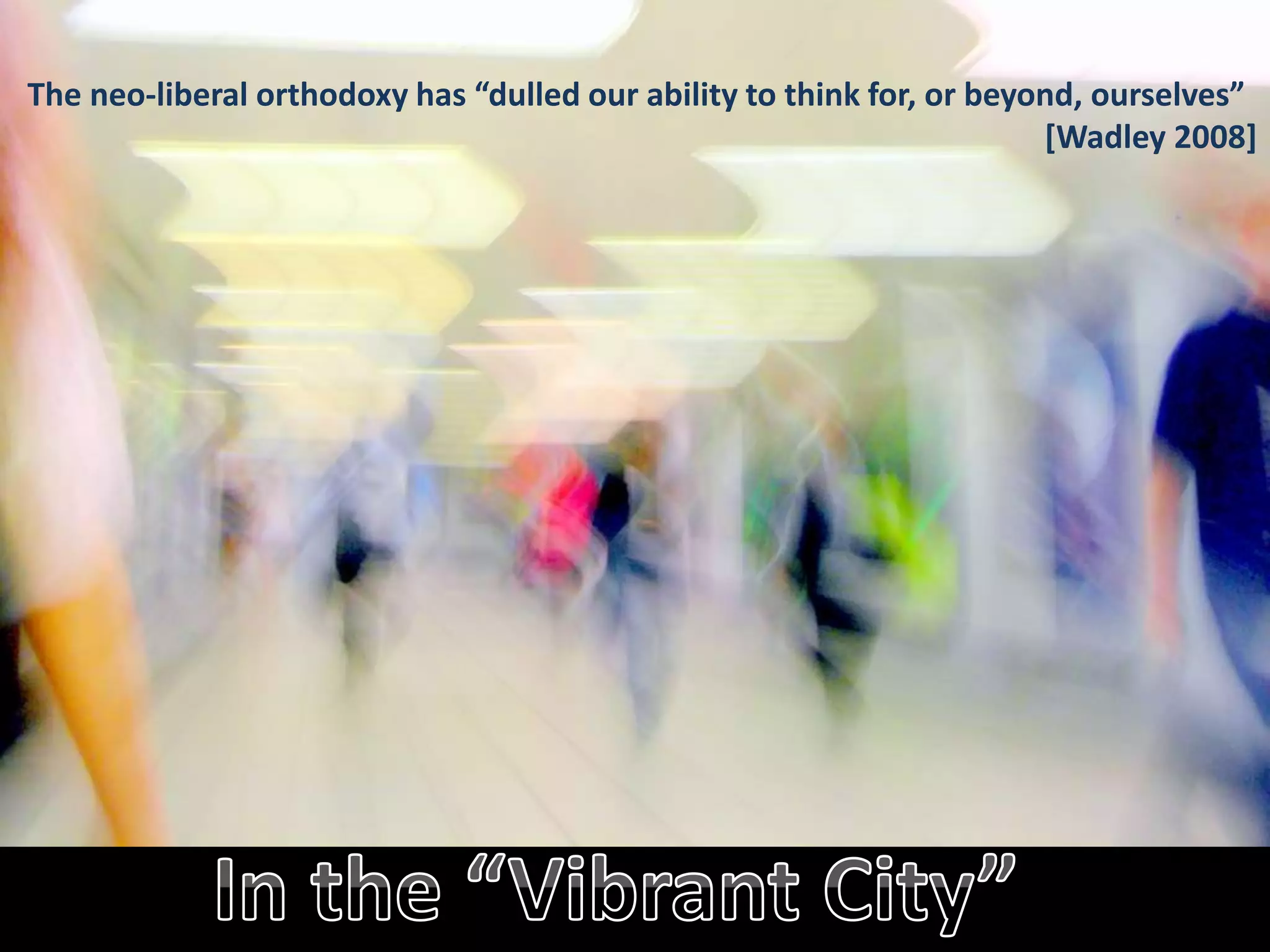 The neo-liberal orthodoxy has “dulled our ability to think for, or beyond, ourselves”
[Wadley 2008]
 