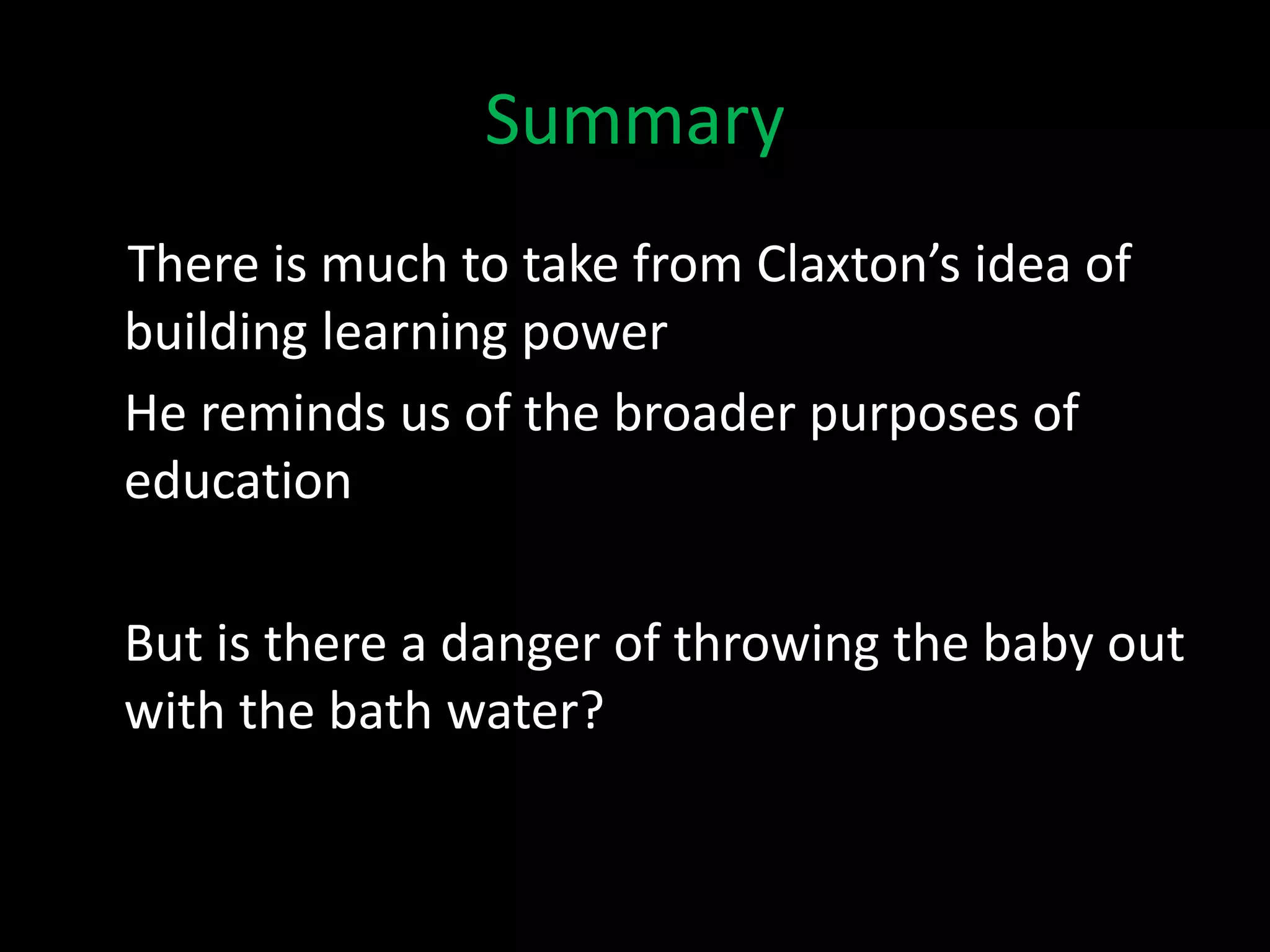 Summary
There is much to take from Claxton’s idea of
building learning power
He reminds us of the broader purposes of
education
But is there a danger of throwing the baby out
with the bath water?
 