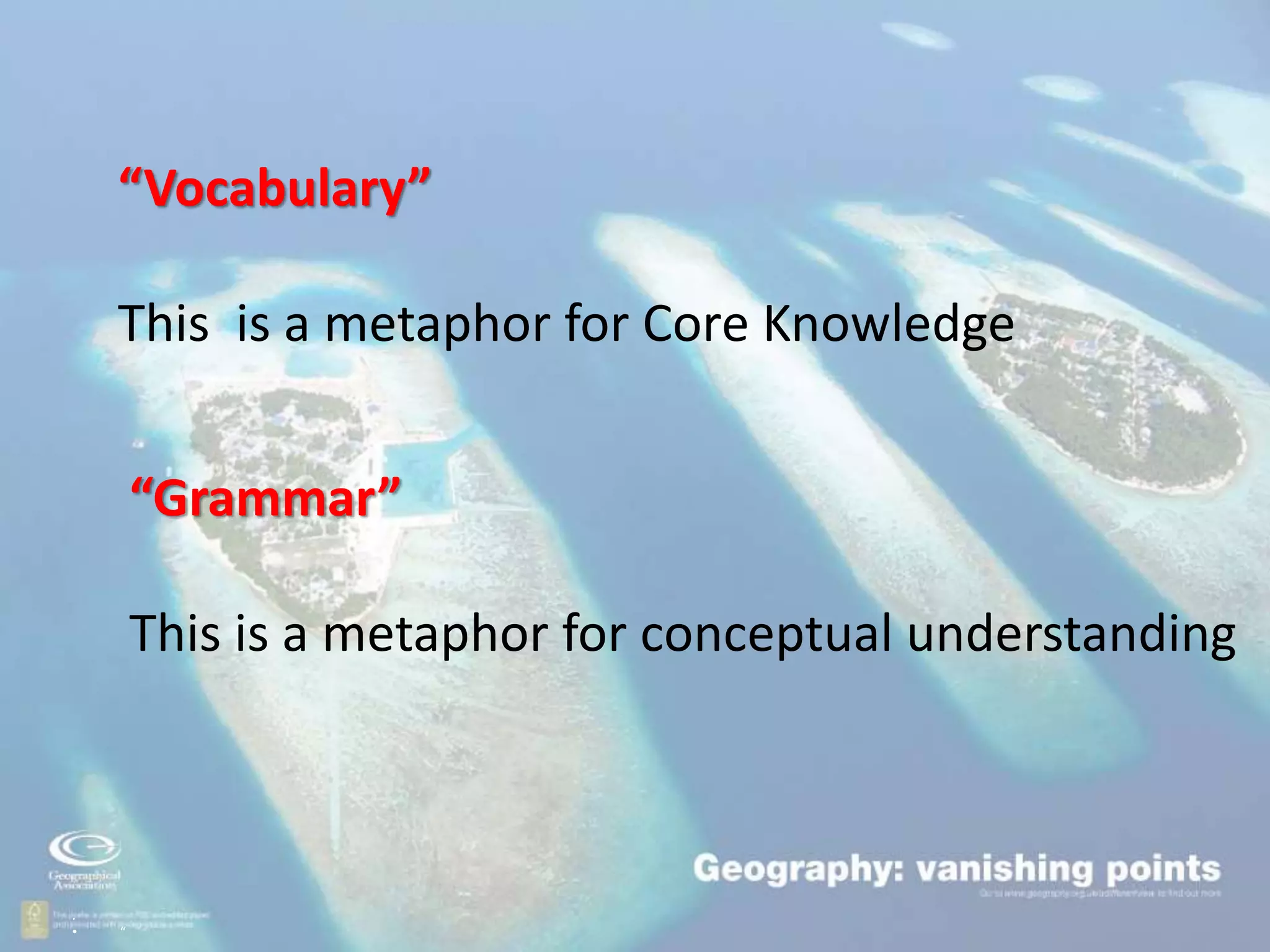 .
• “
“Vocabulary”
This is a metaphor for Core Knowledge
“Grammar”
This is a metaphor for conceptual understanding
 