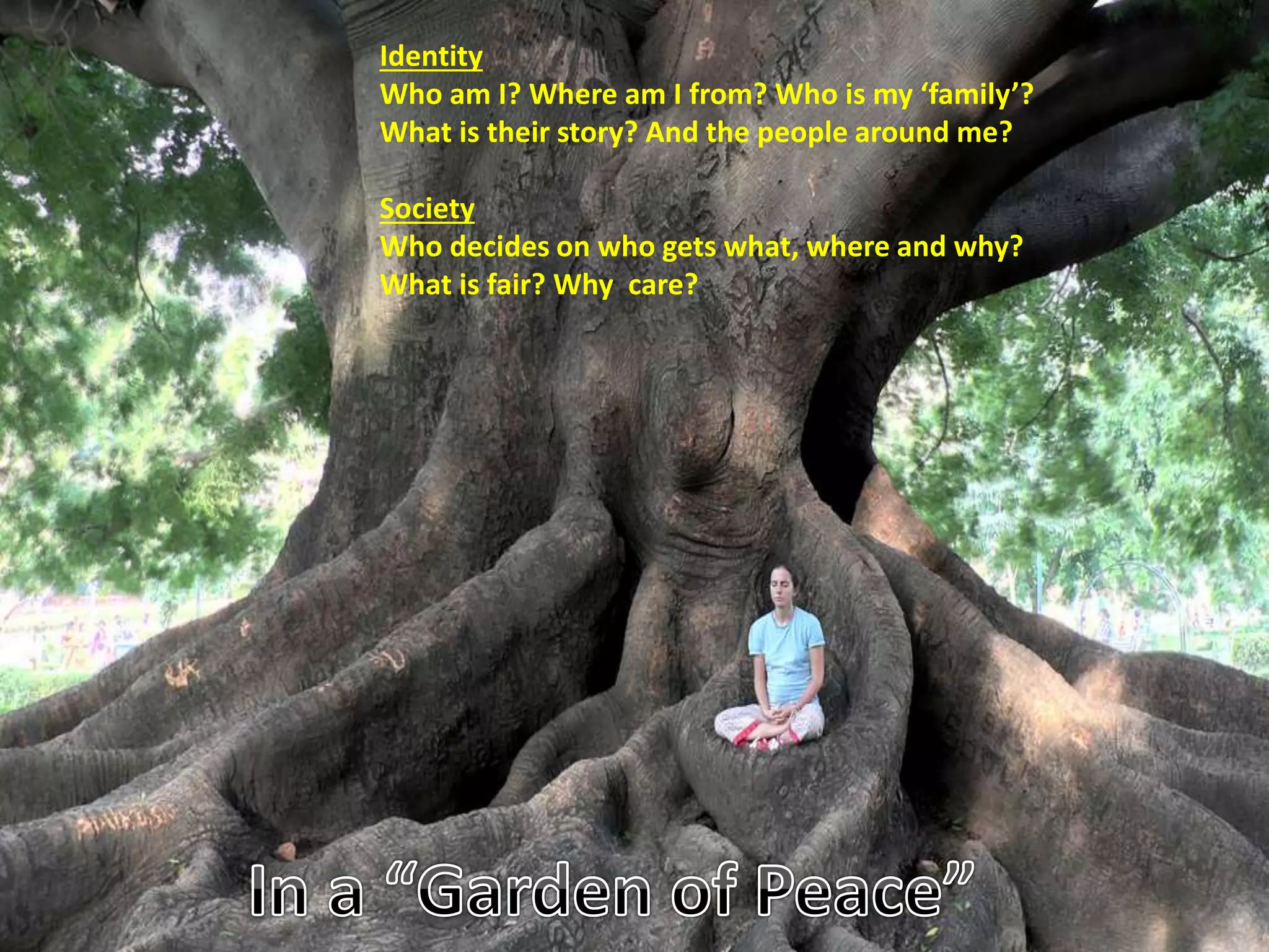 Identity
Who am I? Where am I from? Who is my ‘family’?
What is their story? And the people around me?
Society
Who decides on who gets what, where and why?
What is fair? Why care?
 