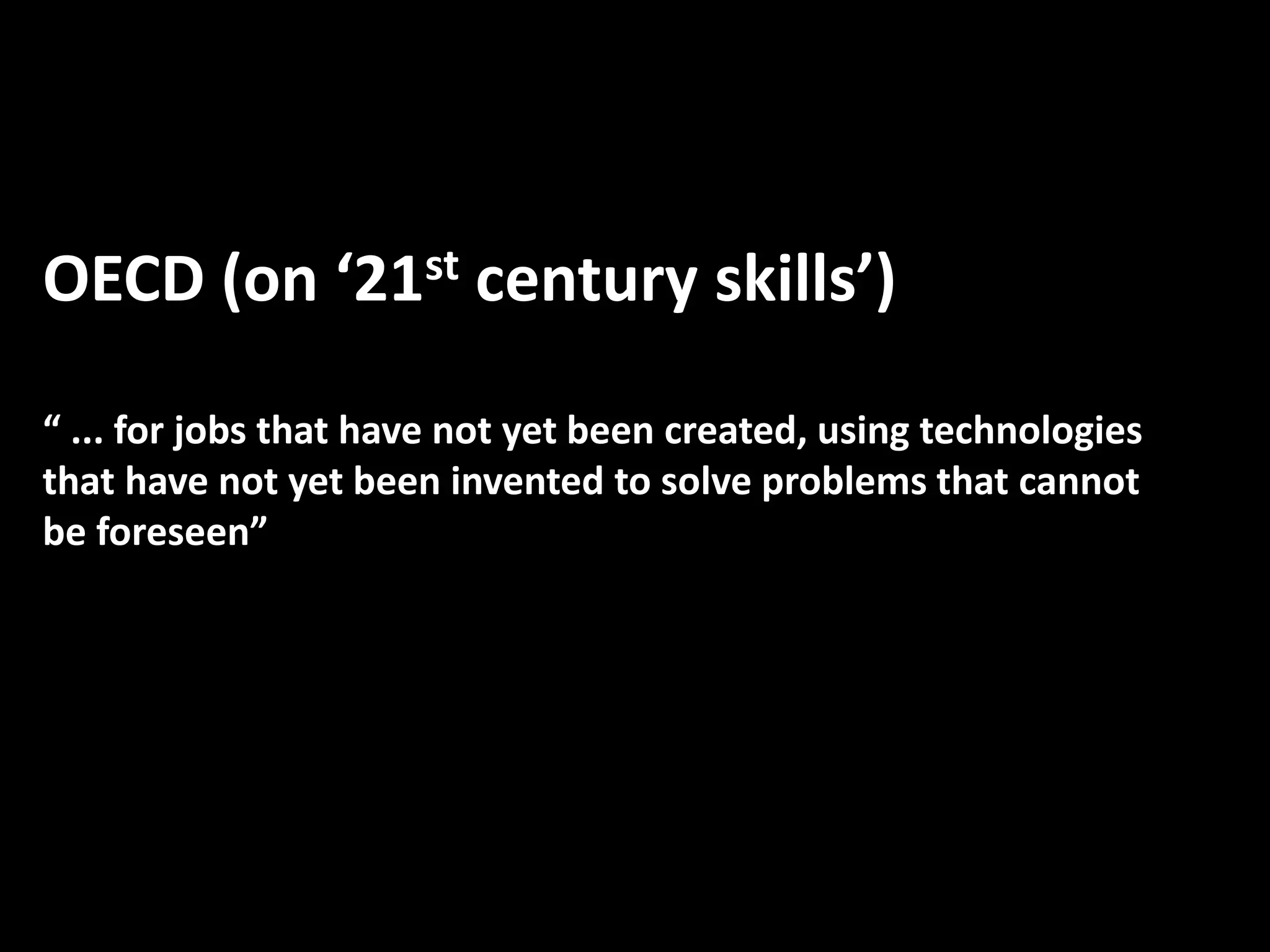 OECD (on ‘21st century skills’)
“ ... for jobs that have not yet been created, using technologies
that have not yet been invented to solve problems that cannot
be foreseen”
 