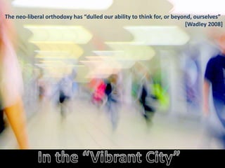 The neo-liberal orthodoxy has “dulled our ability to think for, or beyond, ourselves”
[Wadley 2008]
 