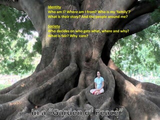 Identity
Who am I? Where am I from? Who is my ‘family’?
What is their story? And the people around me?
Society
Who decides on who gets what, where and why?
What is fair? Why care?
 